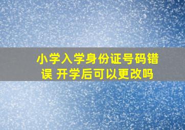 小学入学身份证号码错误 开学后可以更改吗